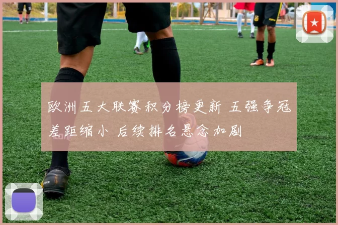 欧洲五大联赛积分榜更新 五强争冠差距缩小 后续排名悬念加剧