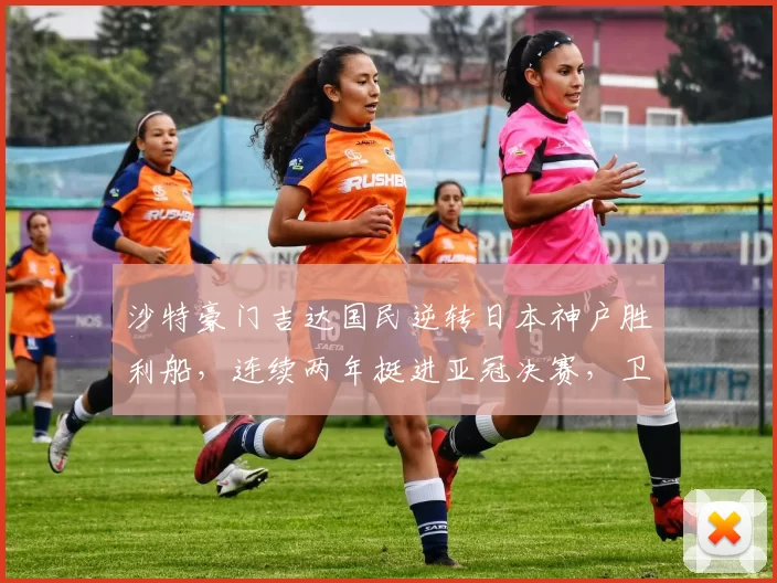 沙特豪门吉达国民逆转日本神户胜利船，连续两年挺进亚冠决赛，卫冕在望_1