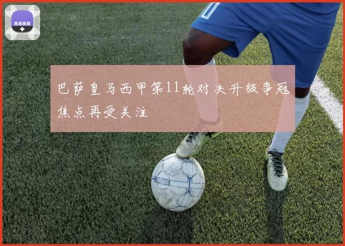 巴萨皇马西甲第11轮对决升级争冠焦点再受关注
