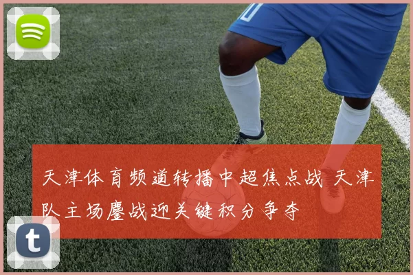 天津体育频道转播中超焦点战 天津队主场鏖战迎关键积分争夺