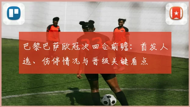 巴黎巴萨欧冠次回合前瞻：首发人选、伤停情况与晋级关键看点