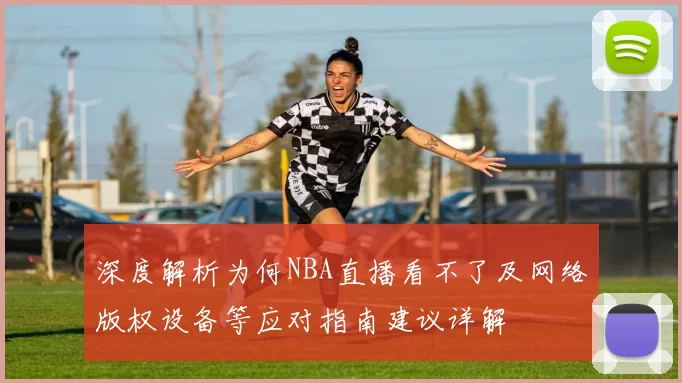 深度解析为何NBA直播看不了及网络版权设备等应对指南建议详解