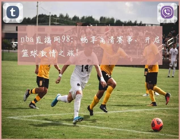 nba直播网98：畅享高清赛事，开启篮球激情之旅！