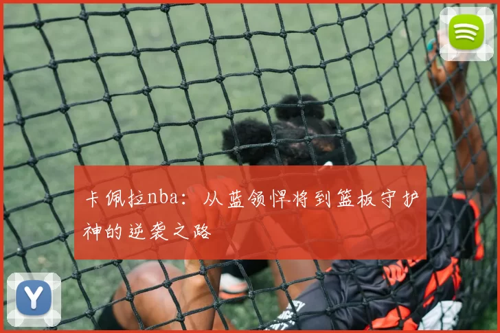 卡佩拉nba:从蓝领悍将到篮板守护神的逆袭之路