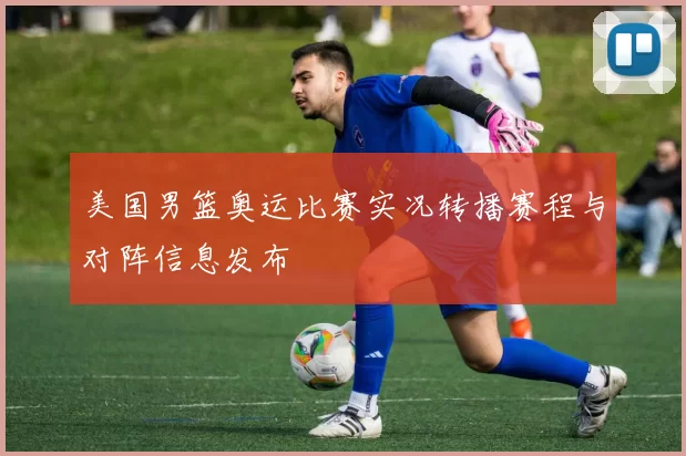 美国男篮奥运比赛实况转播赛程与对阵信息发布