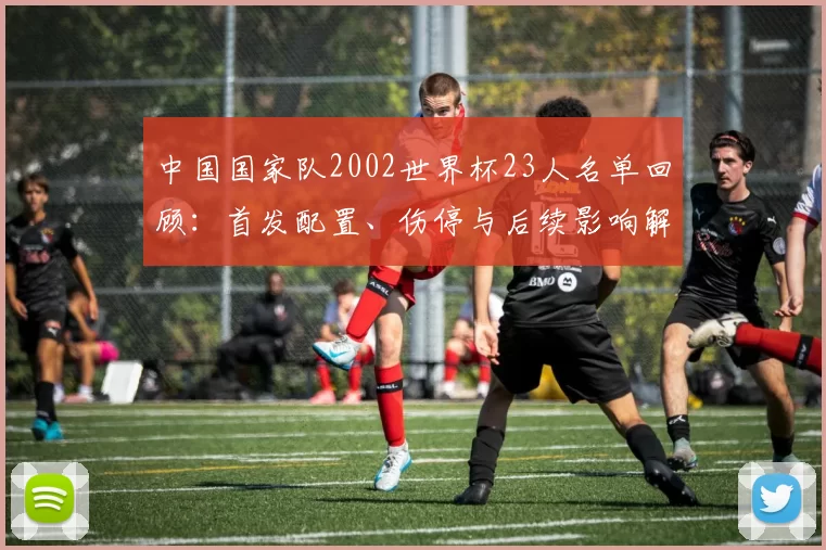 中国国家队2002世界杯23人名单回顾：首发配置、伤停与后续影响解析