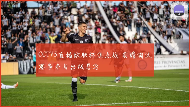 CCTV5直播欧联杯焦点战 前瞻淘汰赛争夺与出线悬念
