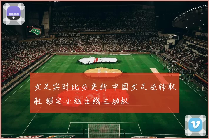 女足实时比分更新 中国女足逆转取胜 锁定小组出线主动权