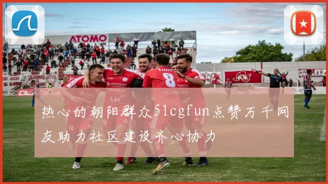 热心的朝阳群众51cgfun点赞万千网友助力社区建设齐心协力