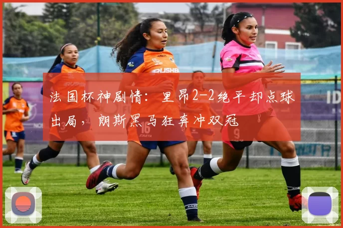 法国杯神剧情：里昂2-2绝平却点球出局，朗斯黑马狂奔冲双冠