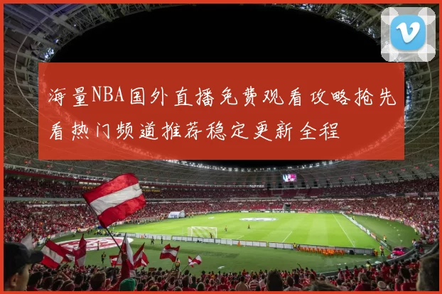 海量NBA国外直播免费观看攻略抢先看热门频道推荐稳定更新全程