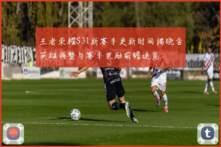 王者荣耀S31新赛季更新时间揭晓含英雄调整与赛季奖励前瞻速览