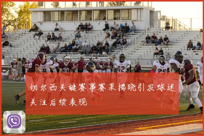 切尔西关键赛事赛果揭晓引发球迷关注后续表现