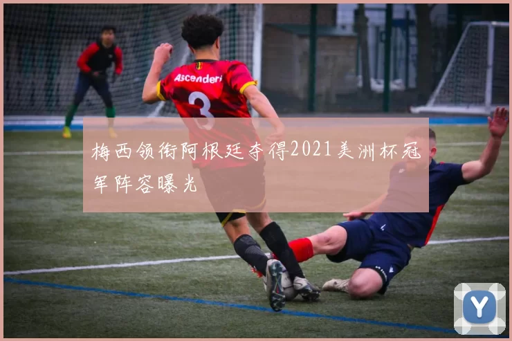 梅西领衔阿根廷夺得2021美洲杯冠军阵容曝光