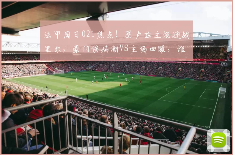 法甲周日021焦点！图卢兹主场迎战里尔，豪门伤病潮VS主场回暖，谁能拿下关键分？_战意_后防_核心