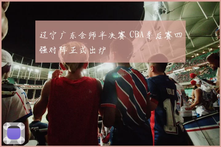 辽宁广东会师半决赛 CBA季后赛四强对阵正式出炉