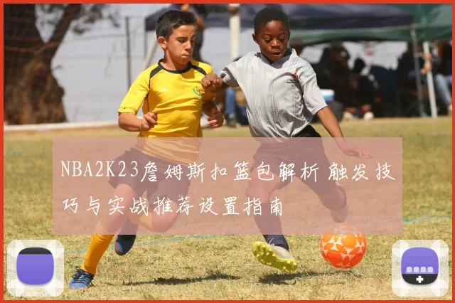 NBA2K23詹姆斯扣篮包解析 触发技巧与实战推荐设置指南