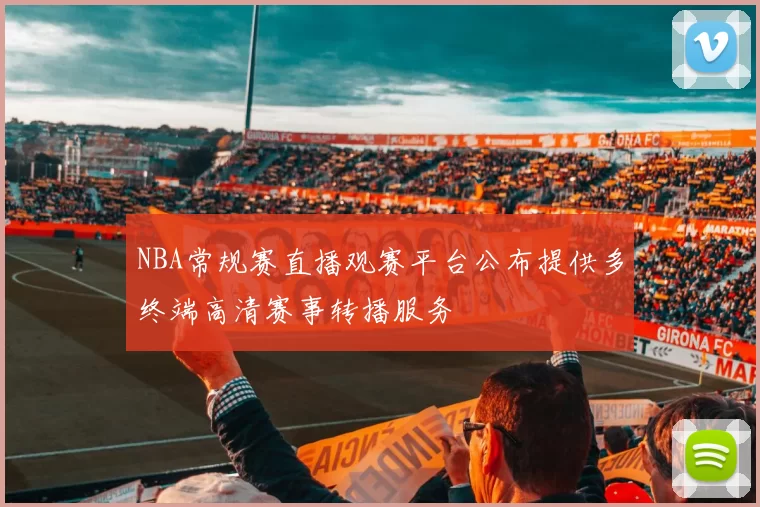 NBA常规赛直播观赛平台公布提供多终端高清赛事转播服务