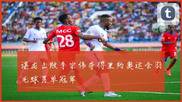 谌龙击败李宗伟夺得里约奥运会羽毛球男单冠军