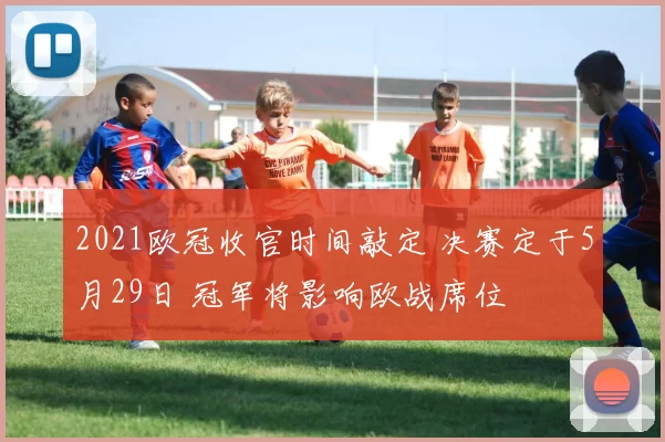 2021欧冠收官时间敲定 决赛定于5月29日 冠军将影响欧战席位